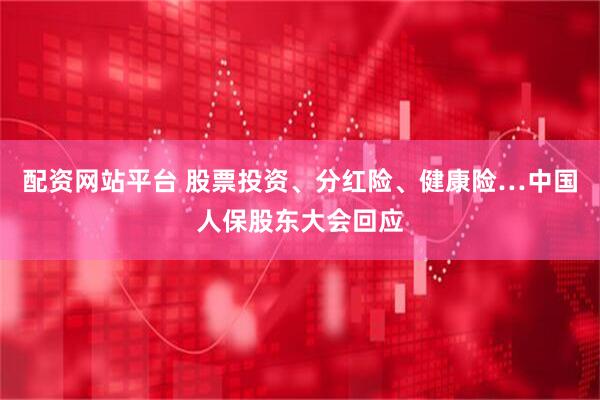 配资网站平台 股票投资、分红险、健康险…中国人保股东大会回应