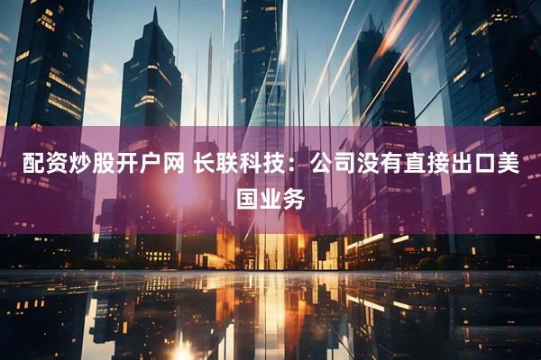 配资炒股开户网 长联科技：公司没有直接出口美国业务