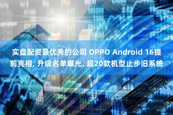实盘配资最优秀的公司 OPPO Android 16提前亮相, 升级名单曝光, 超20款机型止步旧系统