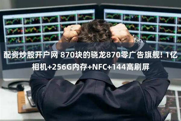配资炒股开户网 870块的骁龙870零广告旗舰! 1亿相机+256G内存+NFC+144高刷屏