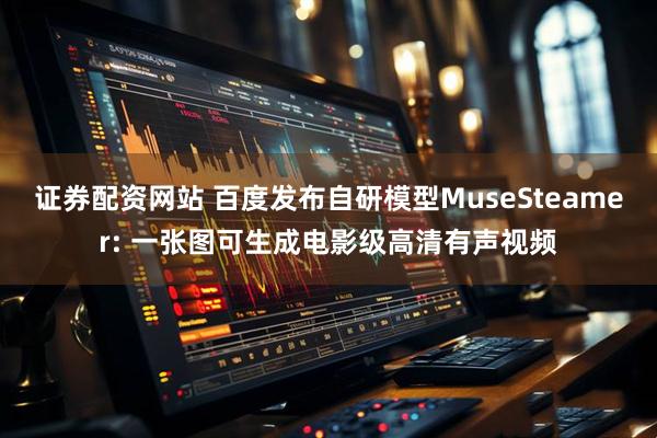 证券配资网站 百度发布自研模型MuseSteamer: 一张图可生成电影级高清有声视频