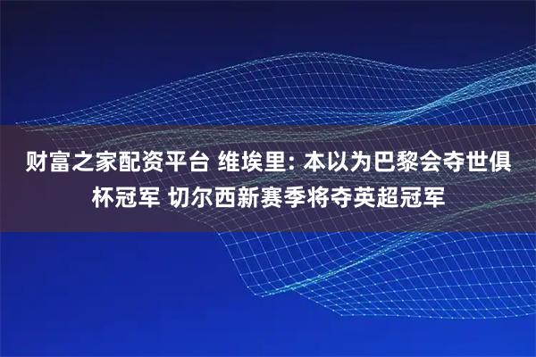 财富之家配资平台 维埃里: 本以为巴黎会夺世俱杯冠军 切尔西新赛季将夺英超冠军