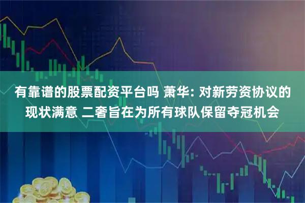 有靠谱的股票配资平台吗 萧华: 对新劳资协议的现状满意 二奢旨在为所有球队保留夺冠机会