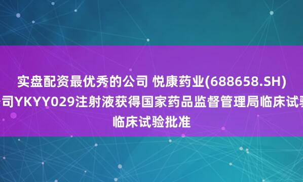 实盘配资最优秀的公司 悦康药业(688658.SH): 子公司YKYY029注射液获得国家药品监督管理局临床试验批准