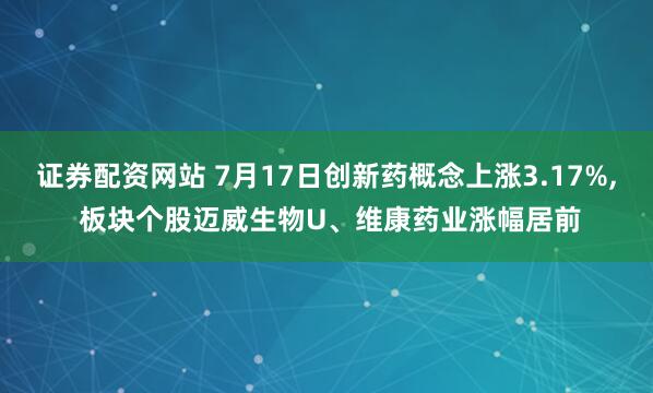证券配资网站 7月17日创新药概念上涨3.17%, 板块个股迈威生物U、维康药业涨幅居前