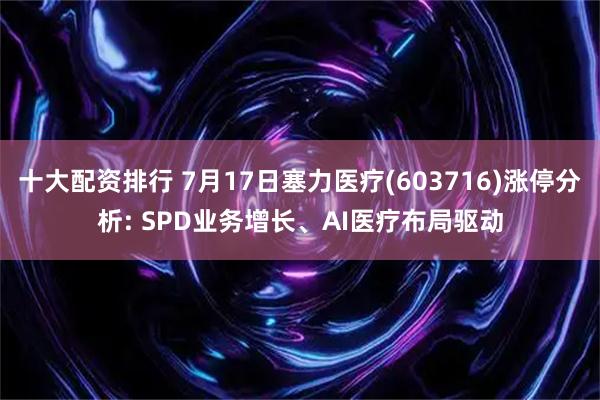 十大配资排行 7月17日塞力医疗(603716)涨停分析: SPD业务增长、AI医疗布局驱动