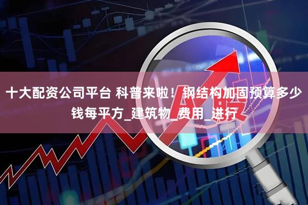 十大配资公司平台 科普来啦！钢结构加固预算多少钱每平方_建筑物_费用_进行