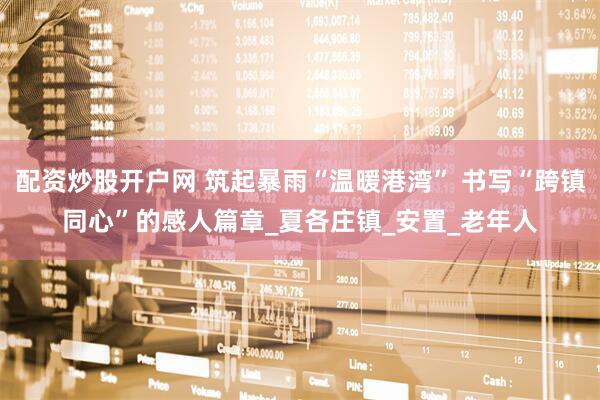 配资炒股开户网 筑起暴雨“温暖港湾” 书写“跨镇同心”的感人篇章_夏各庄镇_安置_老年人