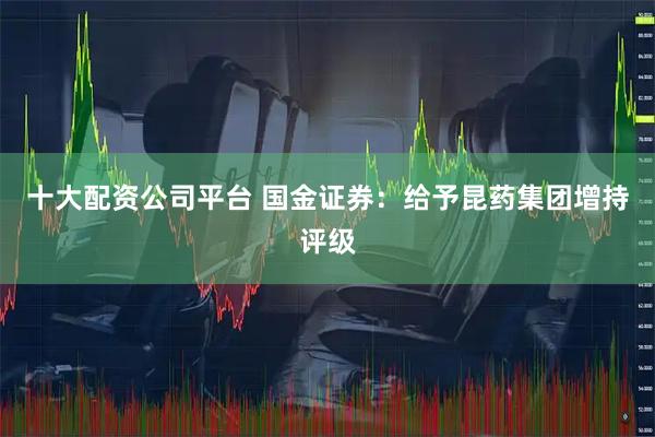十大配资公司平台 国金证券：给予昆药集团增持评级