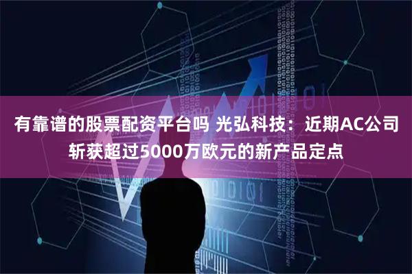有靠谱的股票配资平台吗 光弘科技：近期AC公司斩获超过5000万欧元的新产品定点