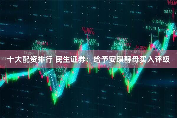 十大配资排行 民生证券：给予安琪酵母买入评级